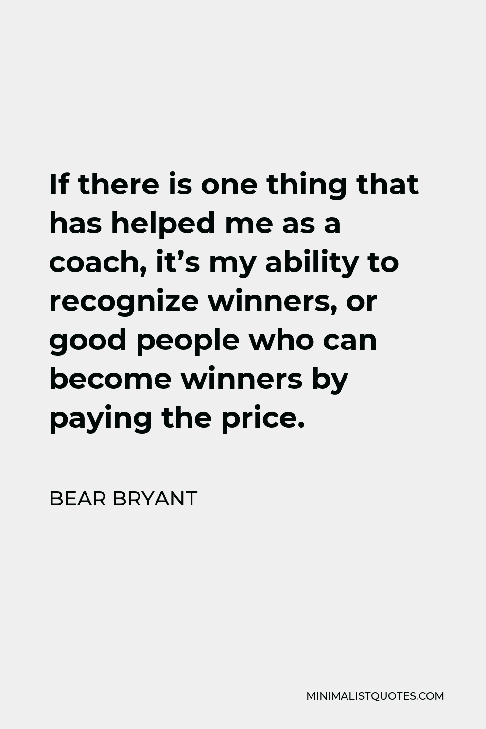 Bear Bryant Quote - If there is one thing that has helped me as a coach, it’s my ability to recognize winners, or good people who can become winners by paying the price.