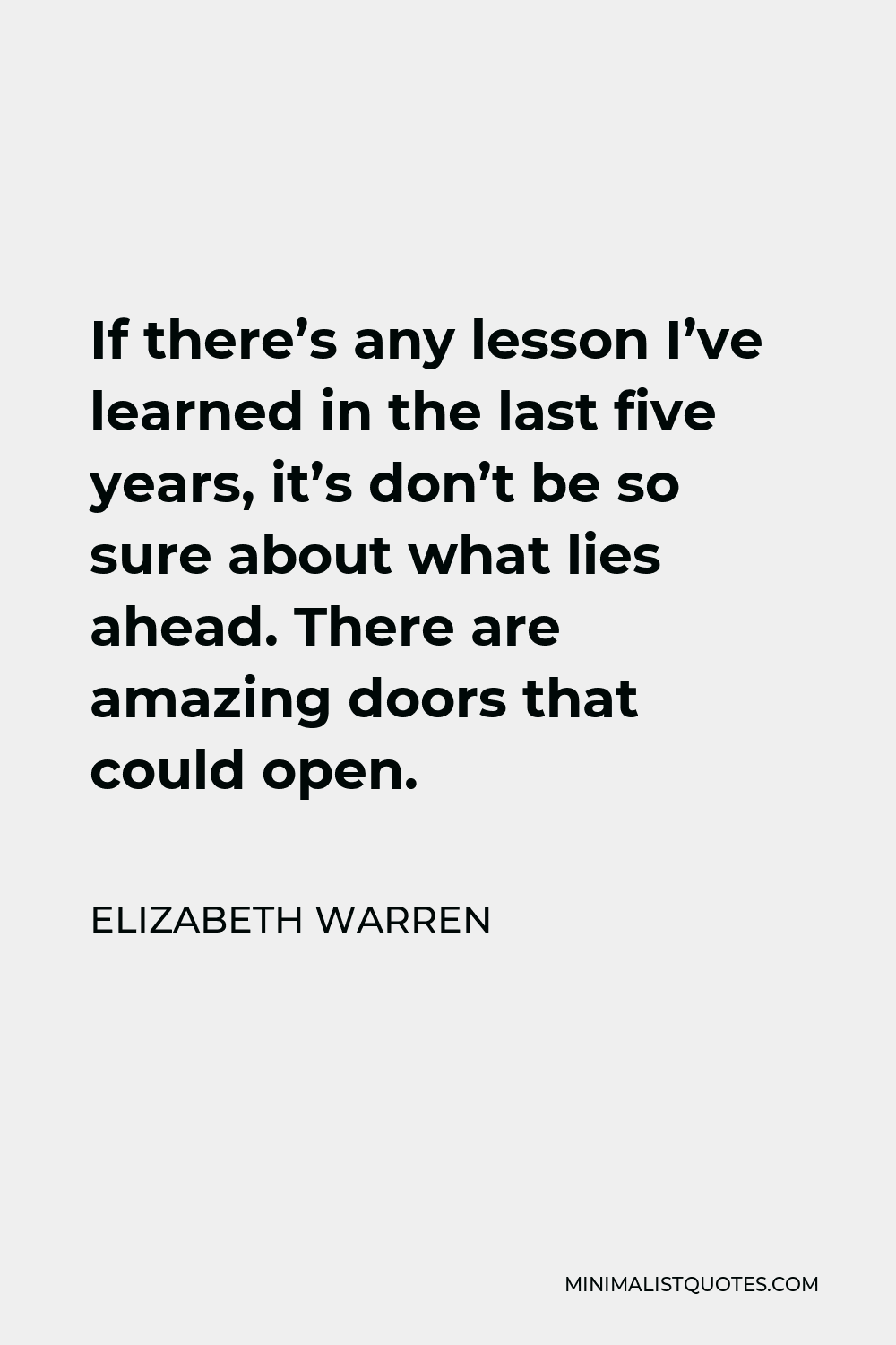 Elizabeth Warren Quote - If there’s any lesson I’ve learned in the last five years, it’s don’t be so sure about what lies ahead. There are amazing doors that could open.