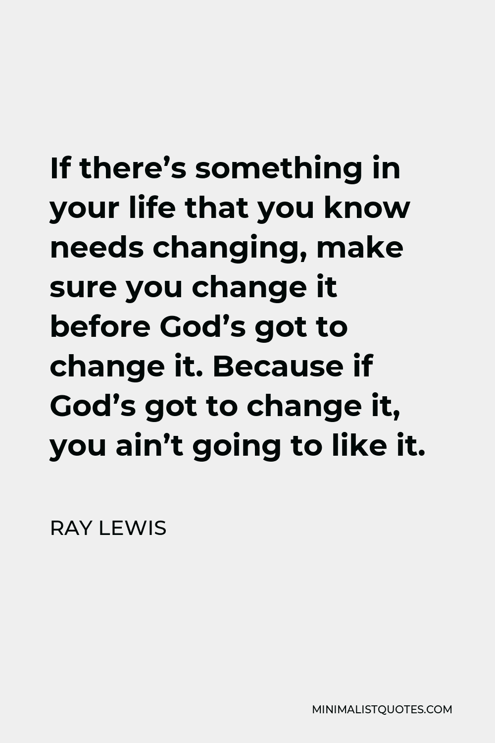 Ray Lewis Quote - If there’s something in your life that you know needs changing, make sure you change it before God’s got to change it. Because if God’s got to change it, you ain’t going to like it.