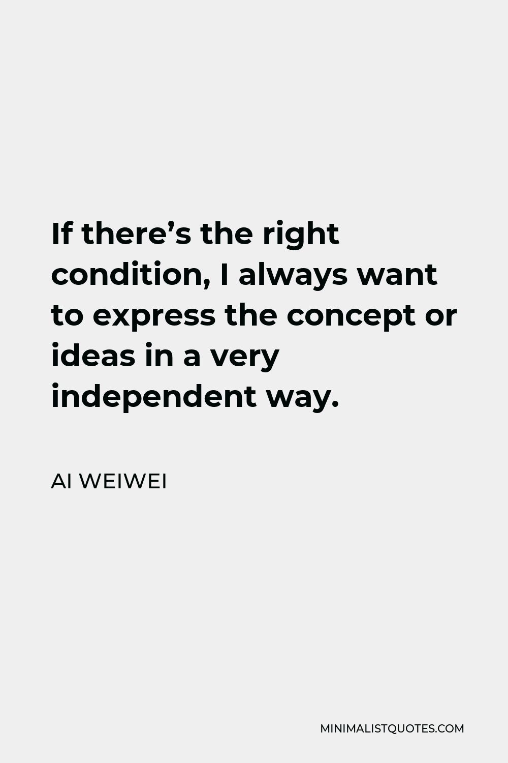 Ai Weiwei Quote - If there’s the right condition, I always want to express the concept or ideas in a very independent way.