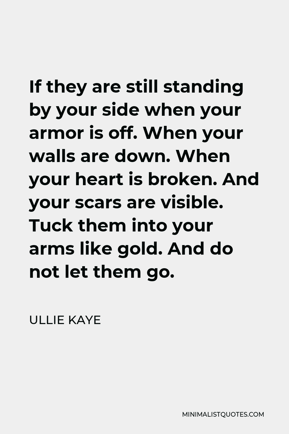 Ullie Kaye Quote - If they are still standing by your side when your armor is off. When your walls are down. When your heart is broken. And your scars are visible. Tuck them into your arms like gold. And do not let them go.