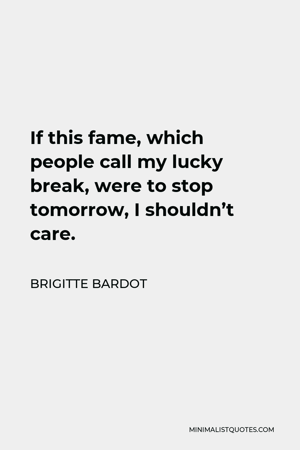 Brigitte Bardot Quote - If this fame, which people call my lucky break, were to stop tomorrow, I shouldn’t care.