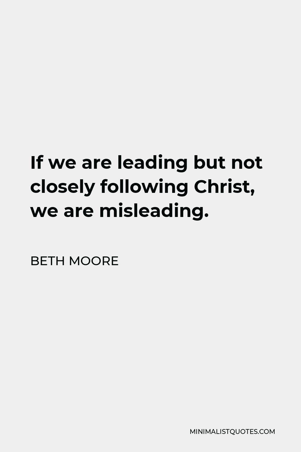 Beth Moore Quote - If we are leading but not closely following Christ, we are misleading.