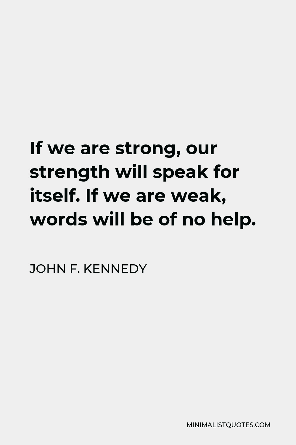 John F. Kennedy Quote - If we are strong, our strength will speak for itself. If we are weak, words will be of no help.