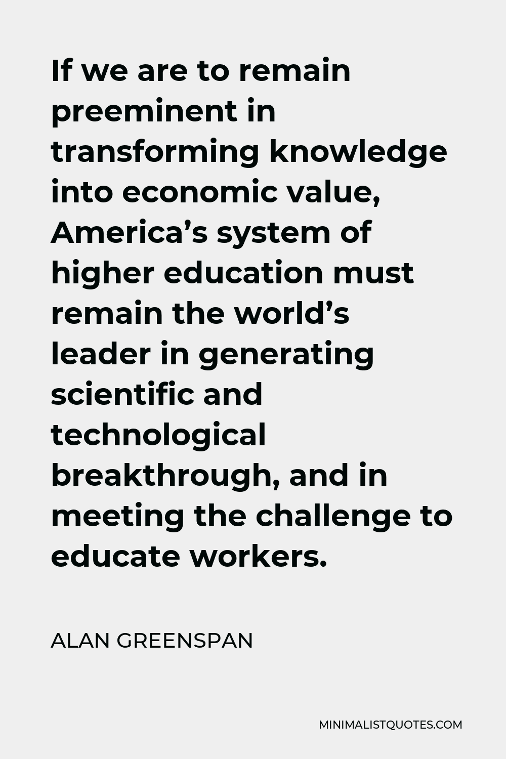 Alan Greenspan Quote - If we are to remain preeminent in transforming knowledge into economic value, America’s system of higher education must remain the world’s leader in generating scientific and technological breakthrough, and in meeting the challenge to educate workers.