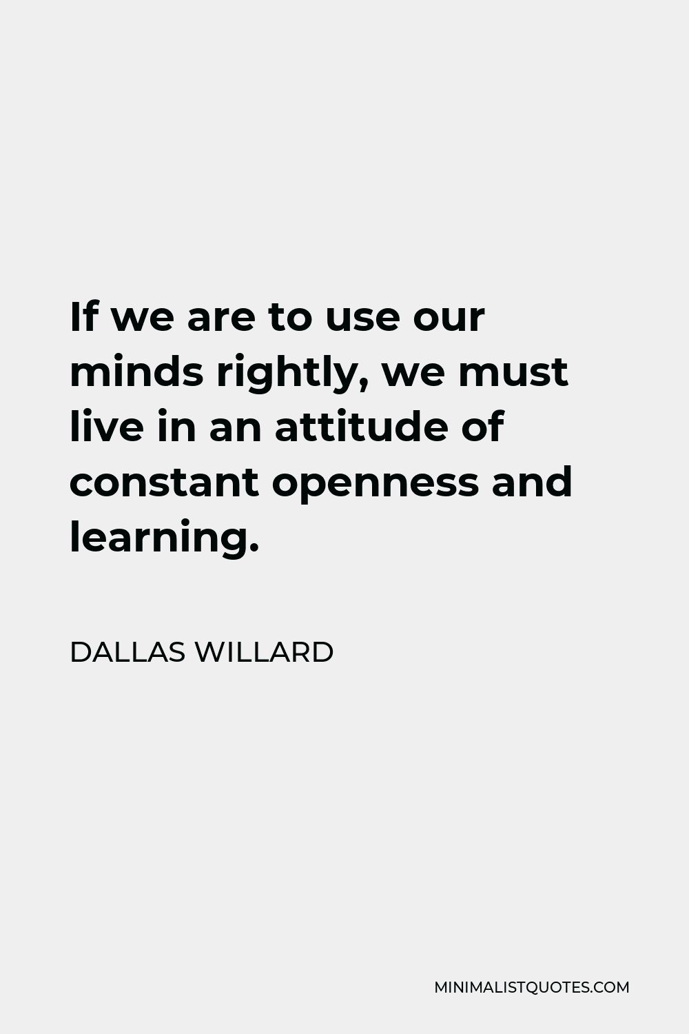 Dallas Willard Quote - If we are to use our minds rightly, we must live in an attitude of constant openness and learning.
