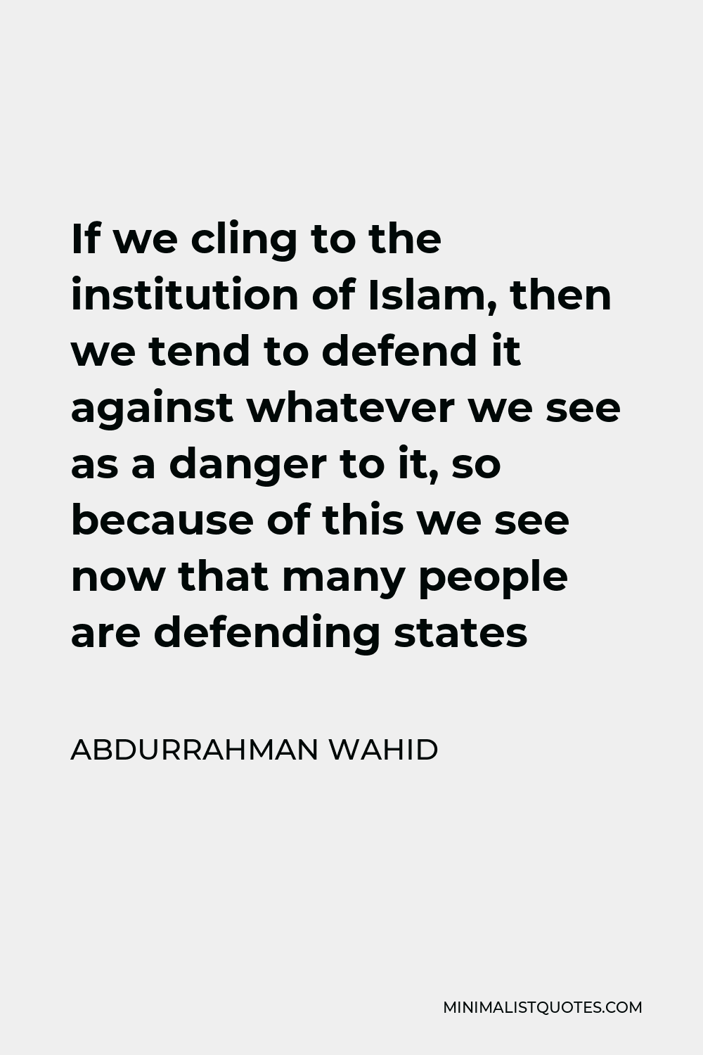 Abdurrahman Wahid Quote - If we cling to the institution of Islam, then we tend to defend it against whatever we see as a danger to it, so because of this we see now that many people are defending states