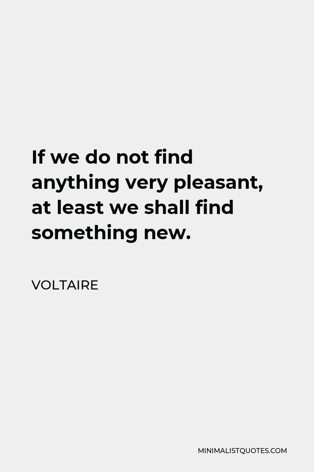 Voltaire Quote - If we do not find anything very pleasant, at least we shall find something new.