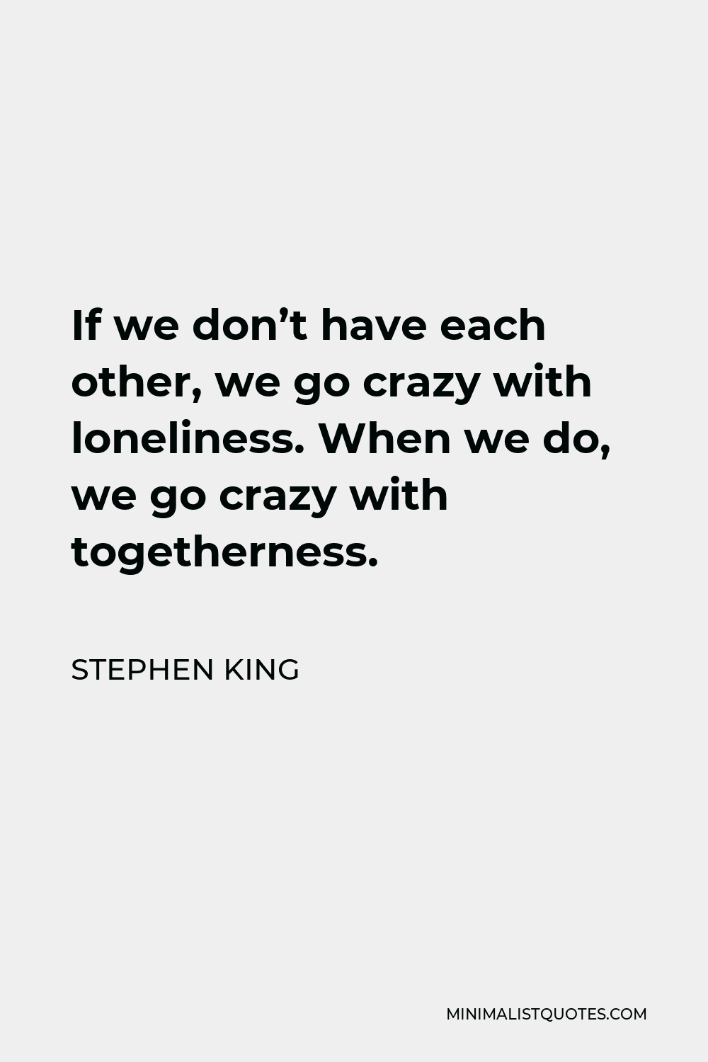 Stephen King Quote - If we don’t have each other, we go crazy with loneliness. When we do, we go crazy with togetherness.