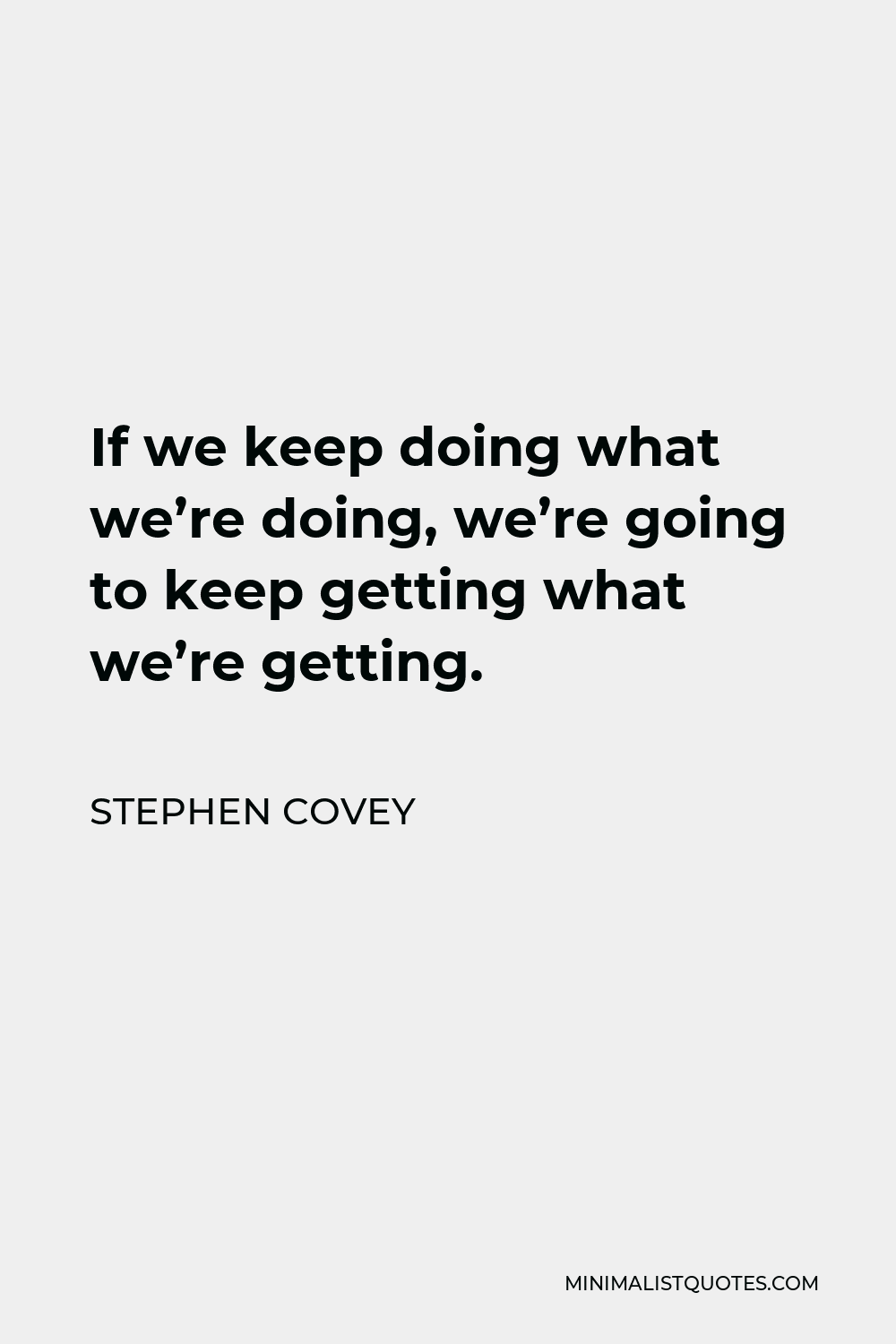 Stephen Covey Quote - If we keep doing what we’re doing, we’re going to keep getting what we’re getting.