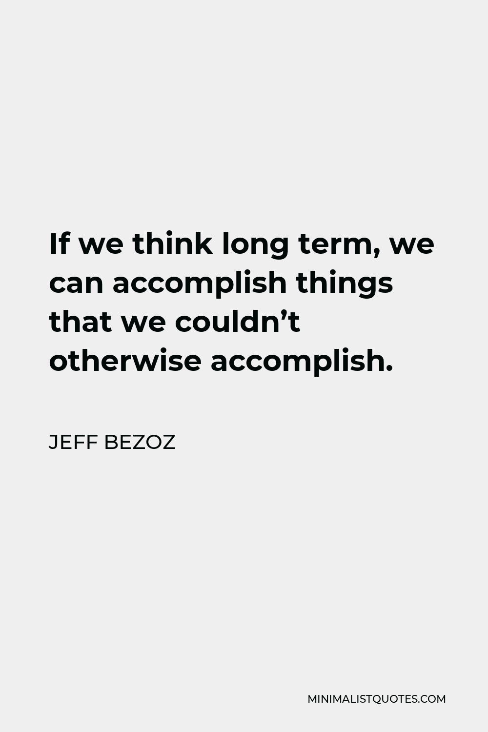 Jeff Bezoz Quote - If we think long term, we can accomplish things that we couldn’t otherwise accomplish.