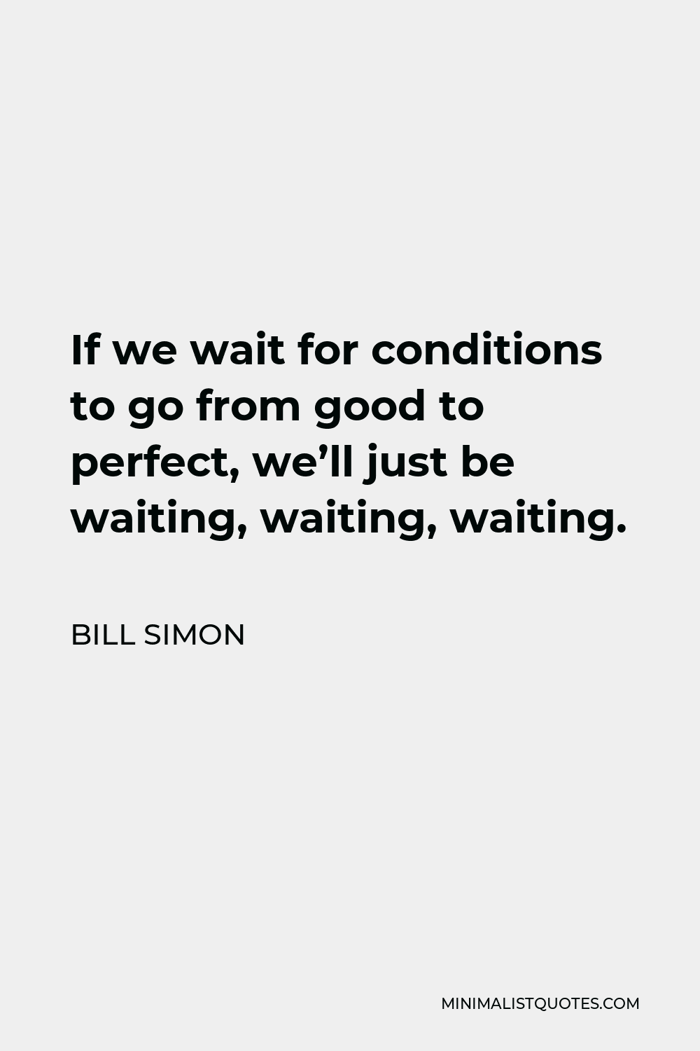 Bill Simon Quote - If we wait for conditions to go from good to perfect, we’ll just be waiting, waiting, waiting.