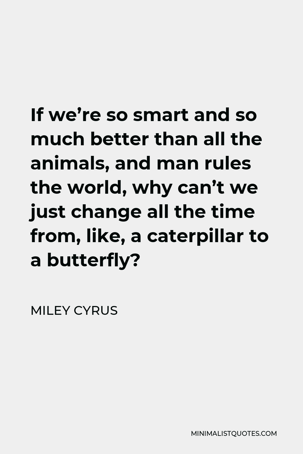 Miley Cyrus Quote: If we're so smart and so much better than all the animals,  and man rules the world, why can't we just change all the time from, like,  a caterpillar