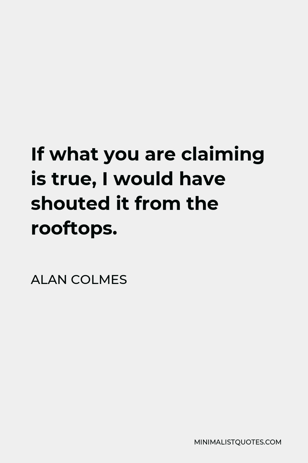 Alan Colmes Quote - If what you are claiming is true, I would have shouted it from the rooftops.