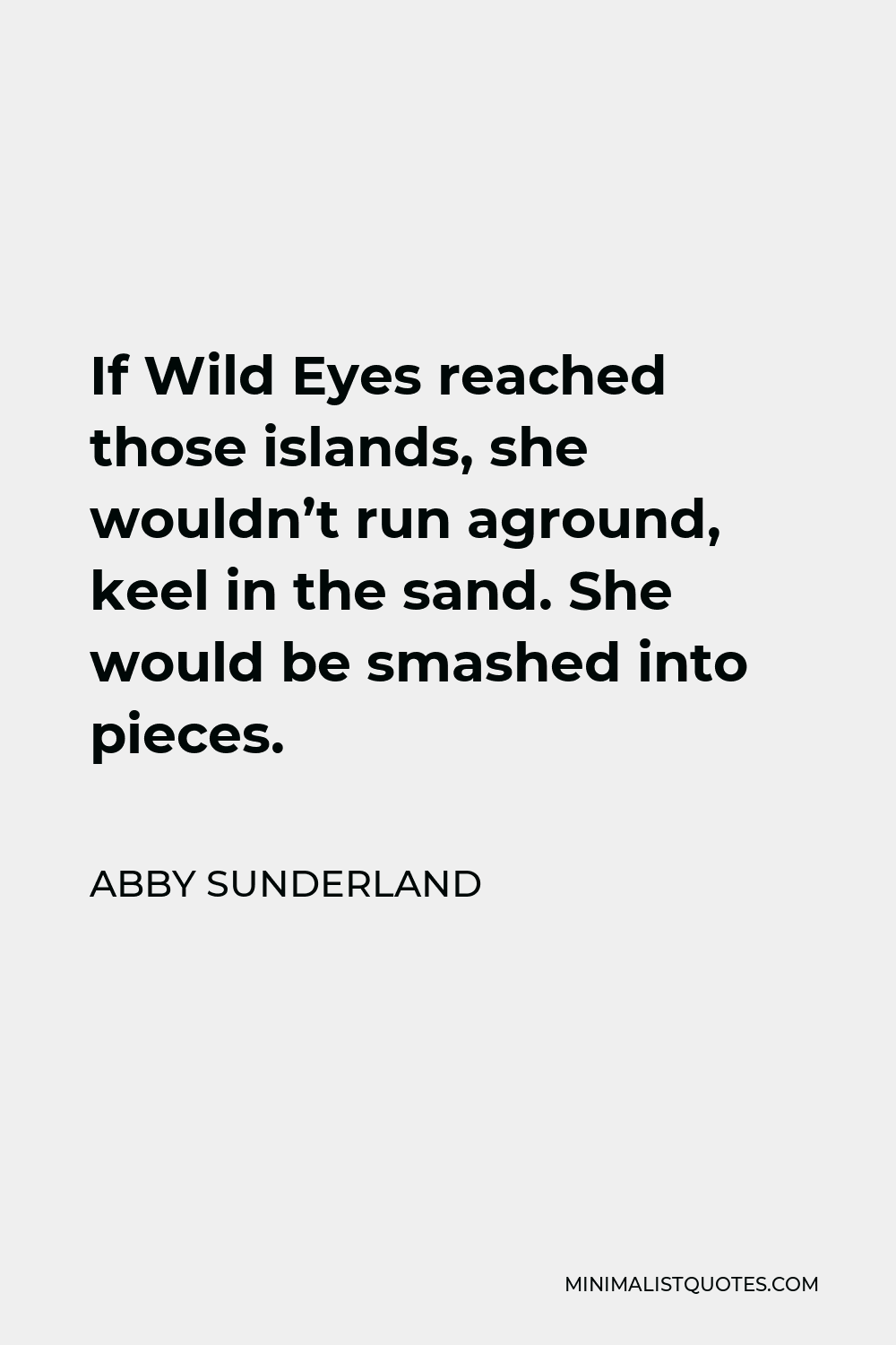 Abby Sunderland Quote - If Wild Eyes reached those islands, she wouldn’t run aground, keel in the sand. She would be smashed into pieces.
