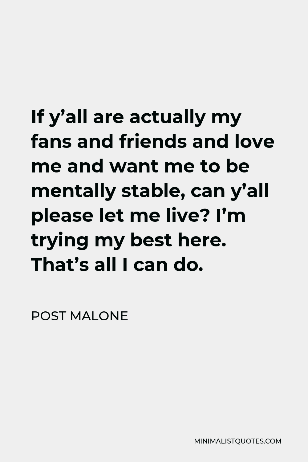Post Malone Quote - If y’all are actually my fans and friends and love me and want me to be mentally stable, can y’all please let me live? I’m trying my best here. That’s all I can do.