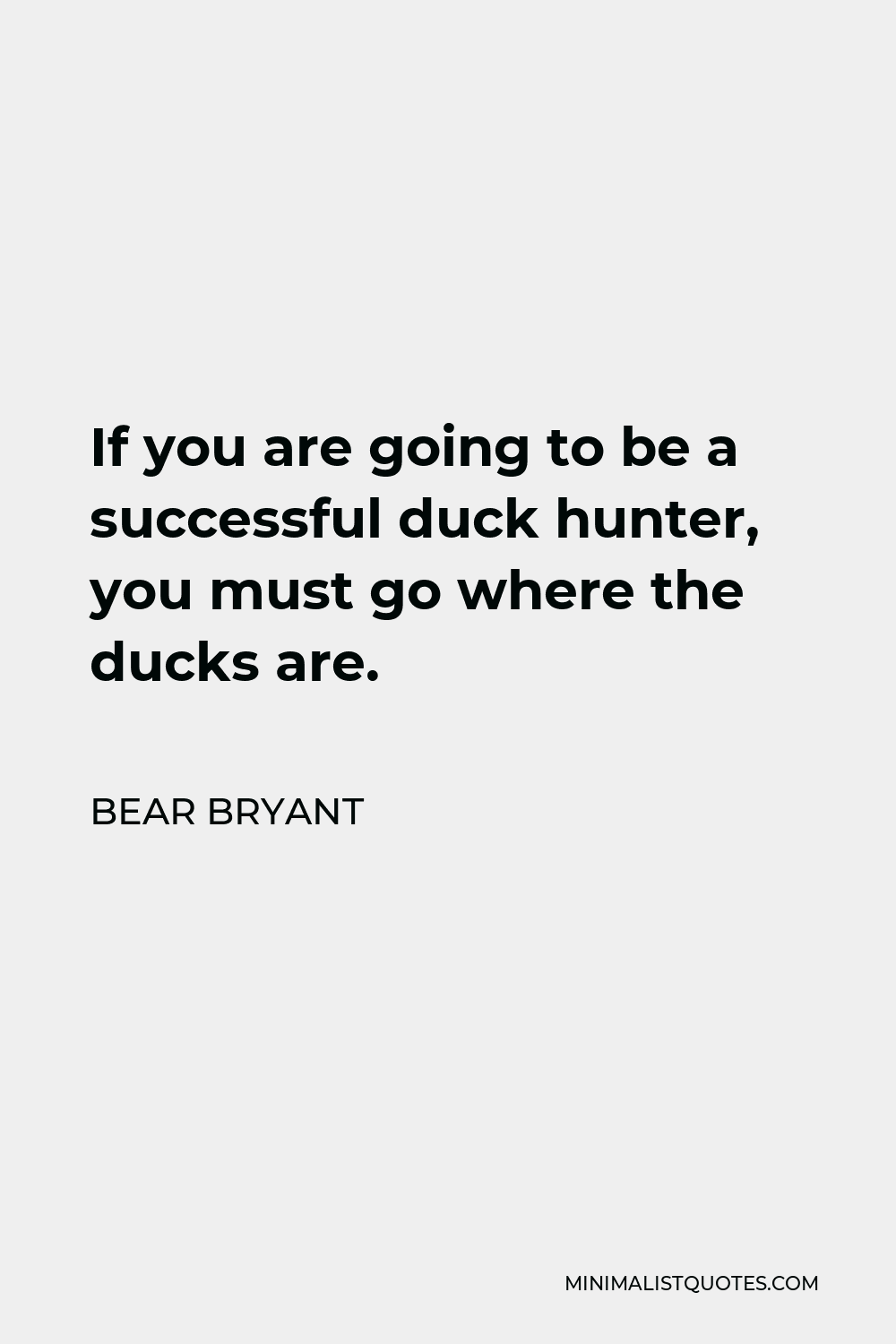 Bear Bryant Quote - If you are going to be a successful duck hunter, you must go where the ducks are.