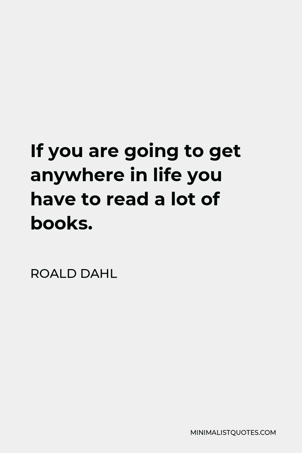 Roald Dahl Quote - If you are going to get anywhere in life you have to read a lot of books.