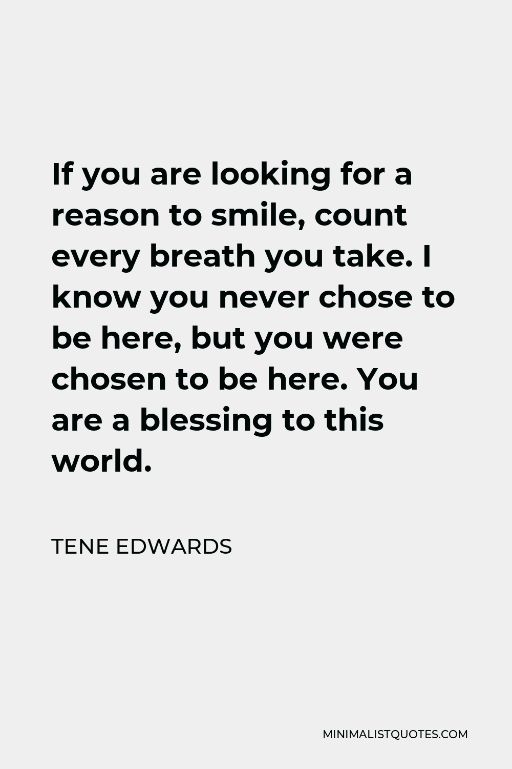 Tene Edwards Quote - If you are looking for a reason to smile, count every breath you take. I know you never chose to be here, but you were chosen to be here. You are a blessing to this world.