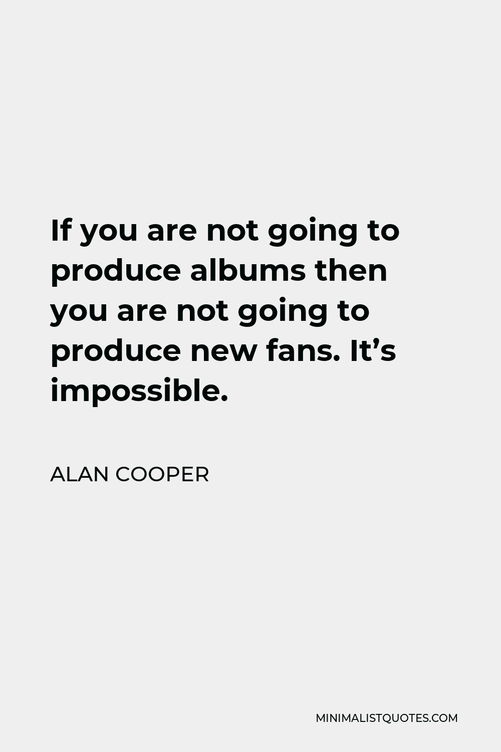 Alan Cooper Quote - If you are not going to produce albums then you are not going to produce new fans. It’s impossible.