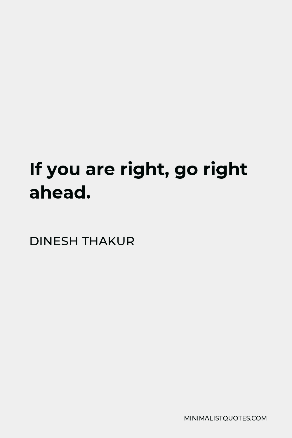 Dinesh Thakur Quote - If you are right, go right ahead.