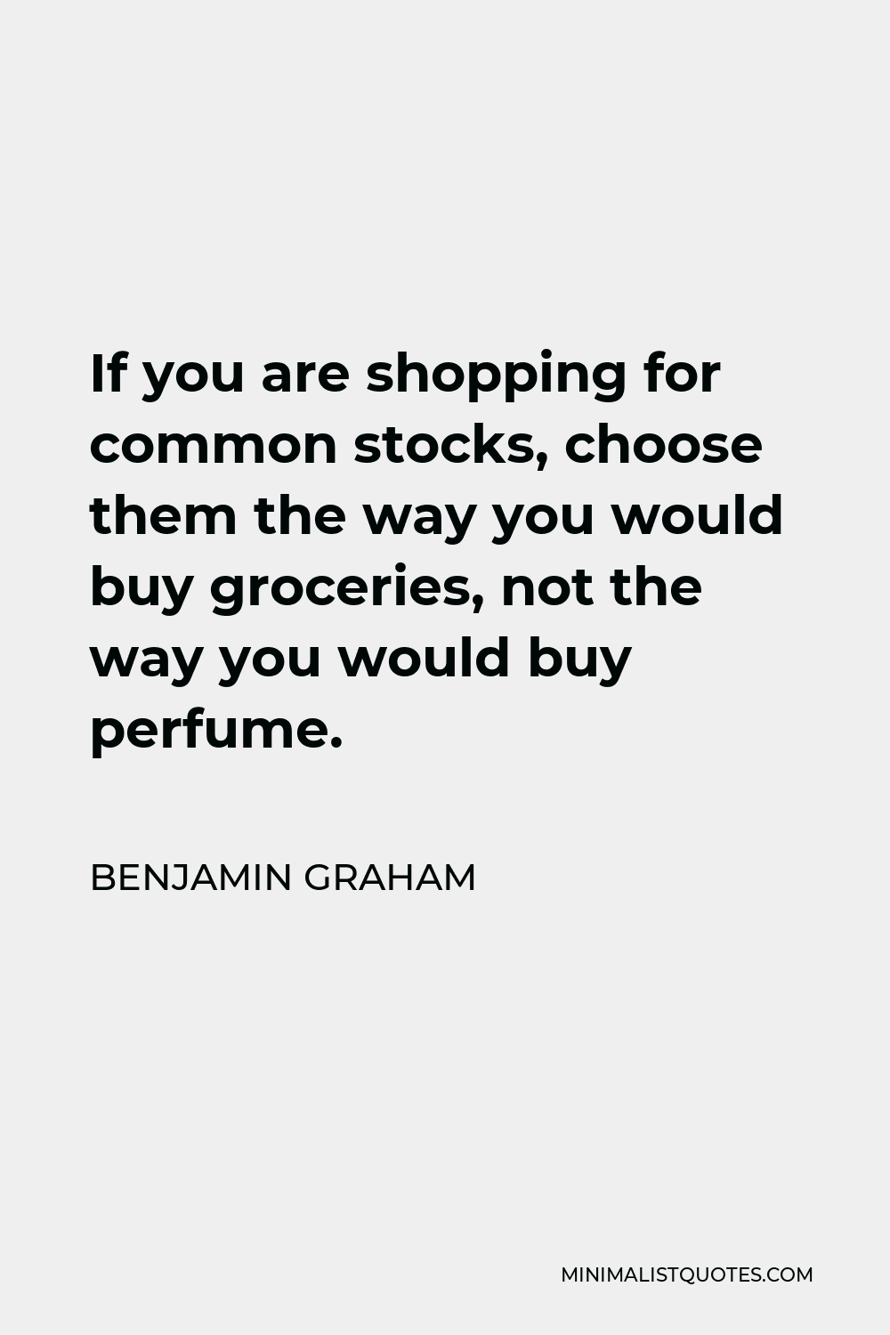 Benjamin Graham Quote - If you are shopping for common stocks, choose them the way you would buy groceries, not the way you would buy perfume.