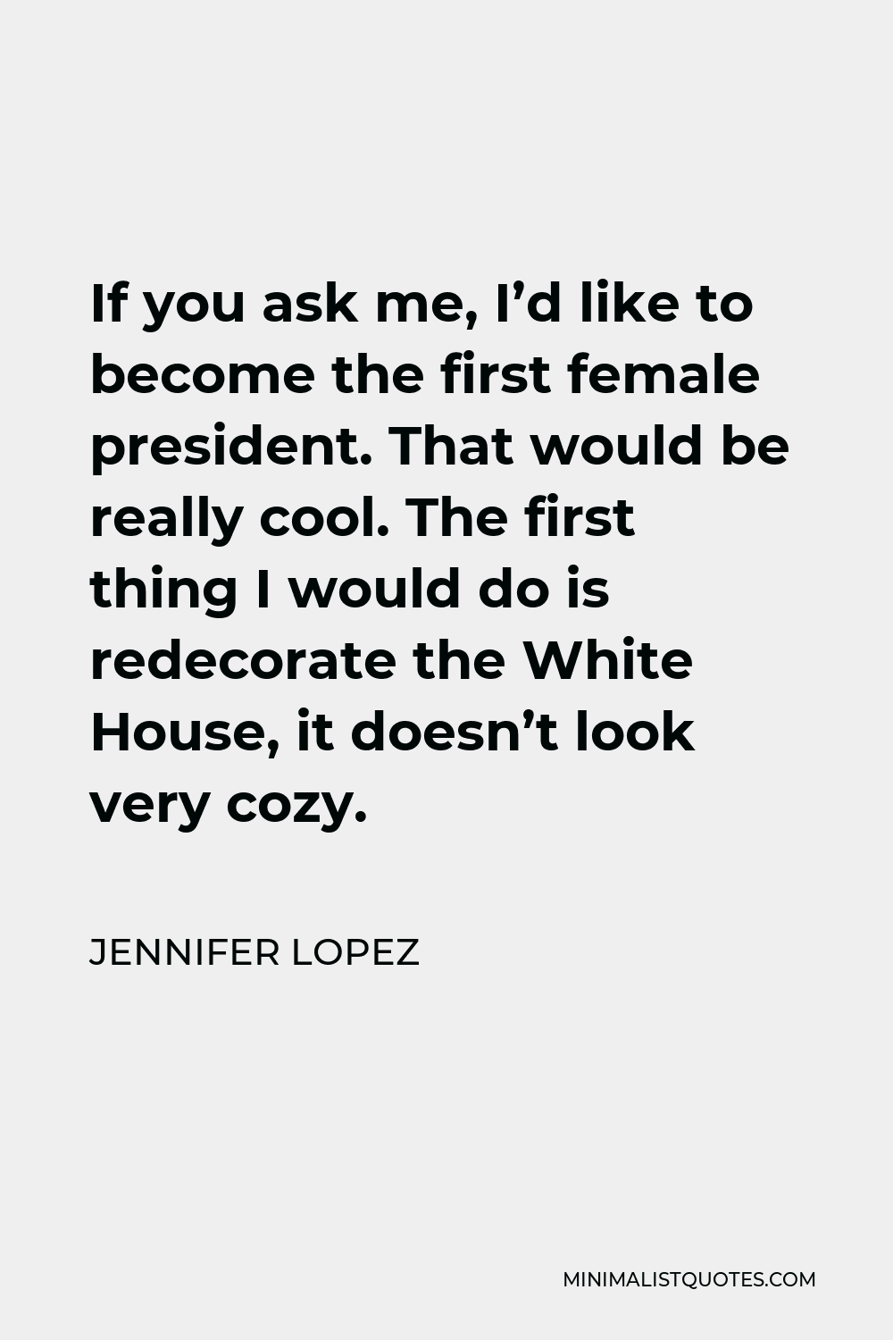 Jennifer Lopez Quote - If you ask me, I’d like to become the first female president. That would be really cool. The first thing I would do is redecorate the White House, it doesn’t look very cozy.