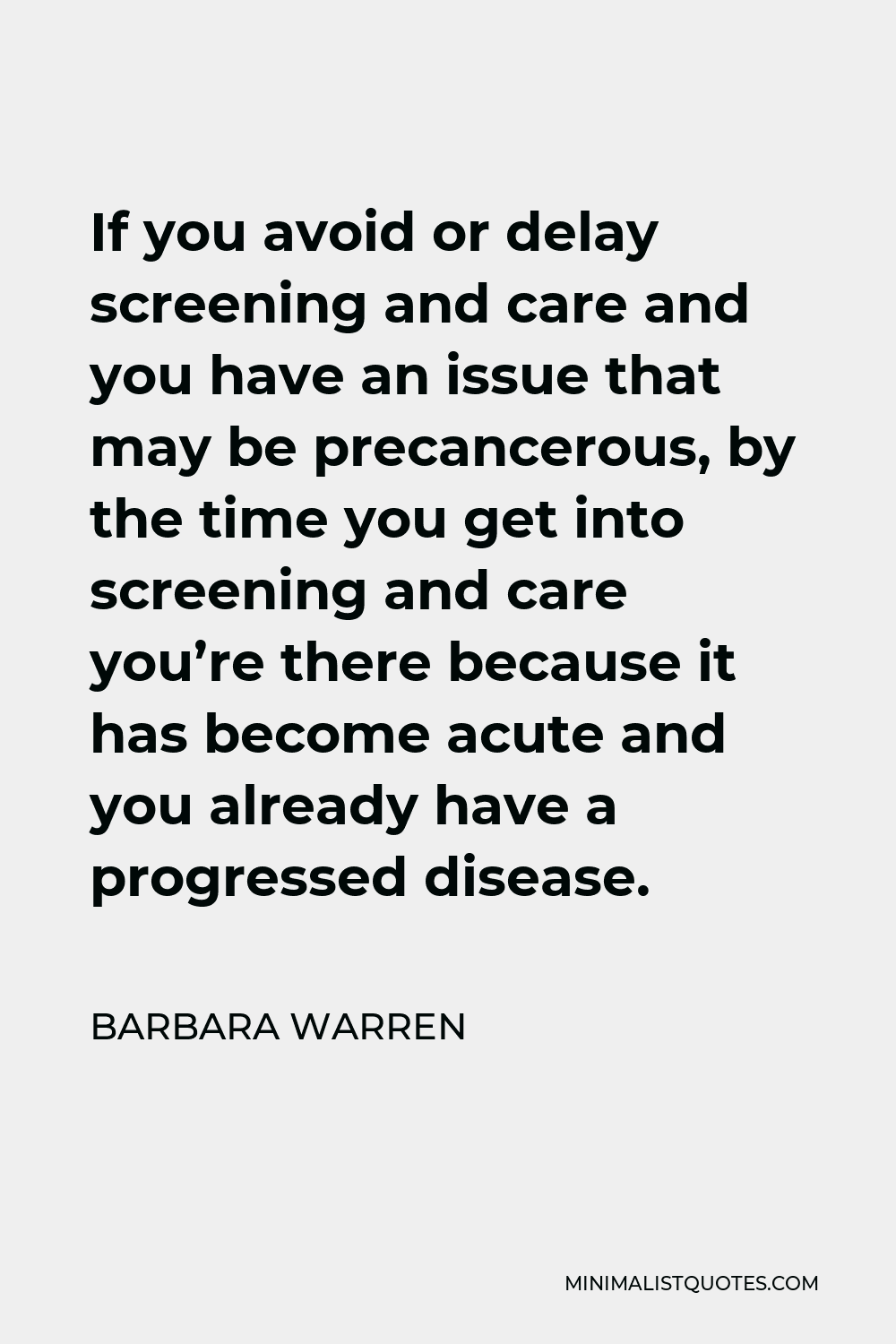 Barbara Warren Quote - If you avoid or delay screening and care and you have an issue that may be precancerous, by the time you get into screening and care you’re there because it has become acute and you already have a progressed disease.