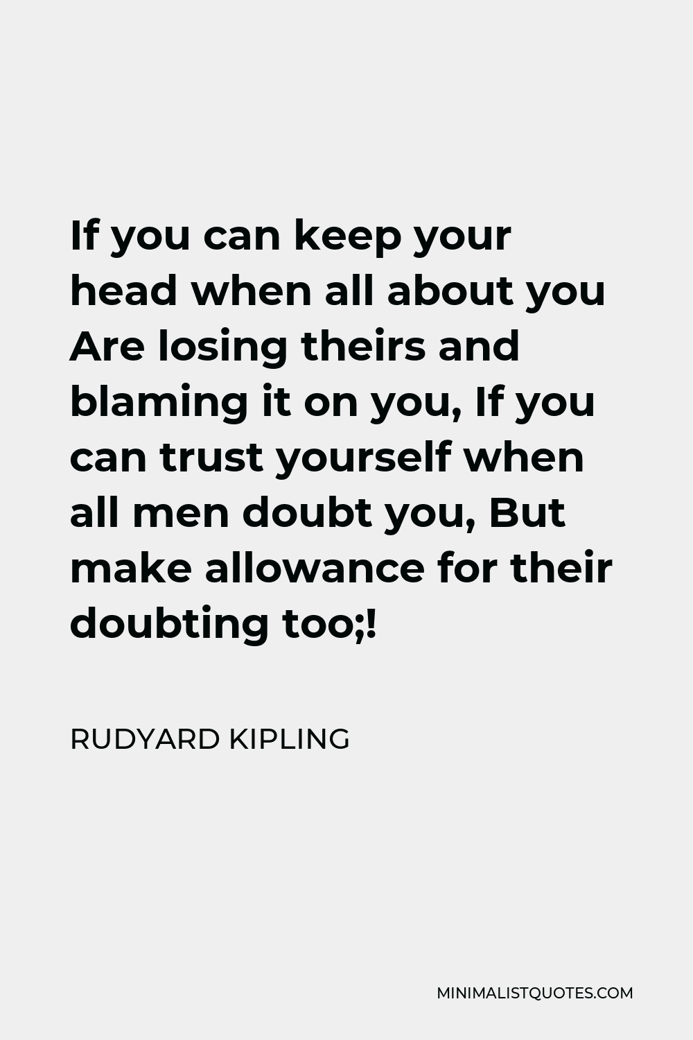 Rudyard Kipling Quote - If you can keep your head when all about you Are losing theirs and blaming it on you, If you can trust yourself when all men doubt you, But make allowance for their doubting too;!