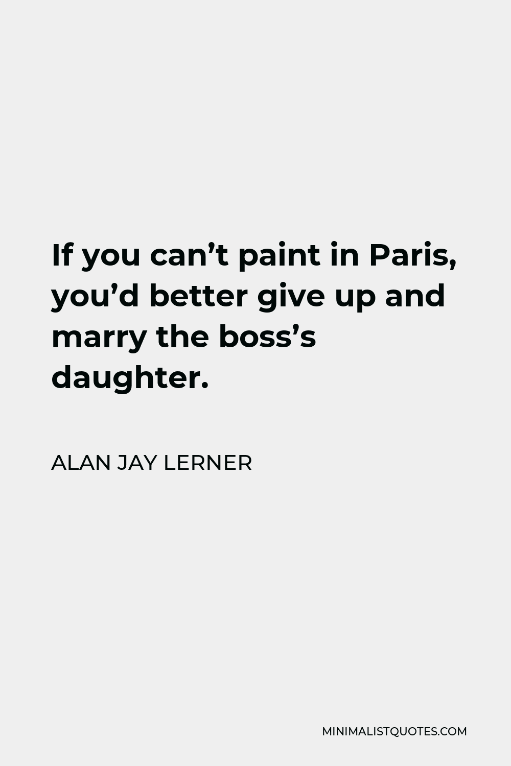 Alan Jay Lerner Quote - If you can’t paint in Paris, you’d better give up and marry the boss’s daughter.