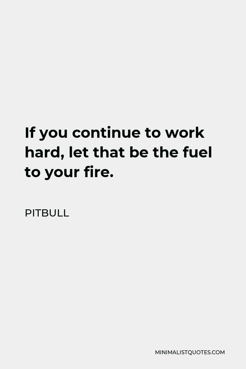 Pitbull Quote - If you continue to work hard, let that be the fuel to your fire.