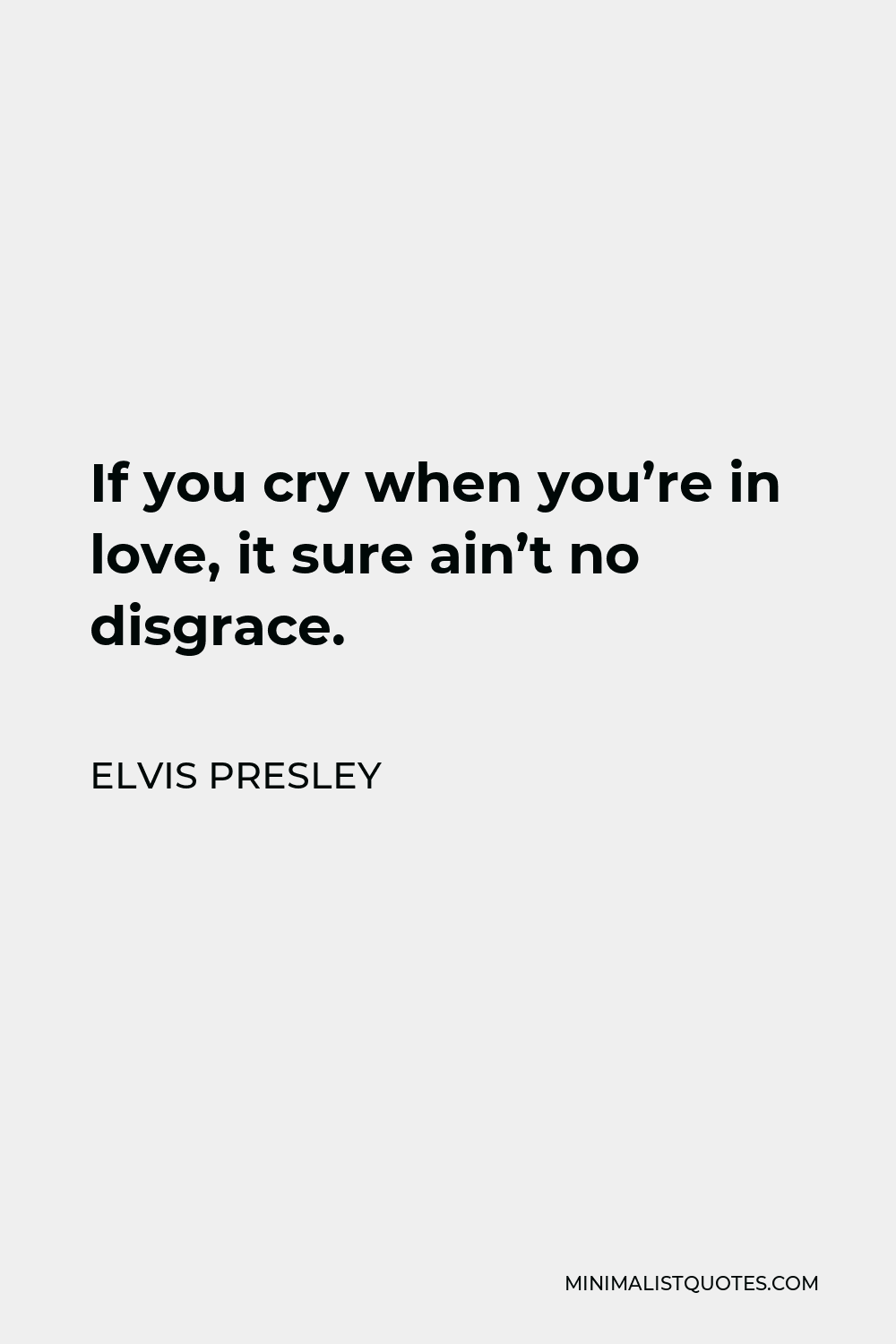 Elvis Presley Quote - If you cry when you’re in love, it sure ain’t no disgrace.
