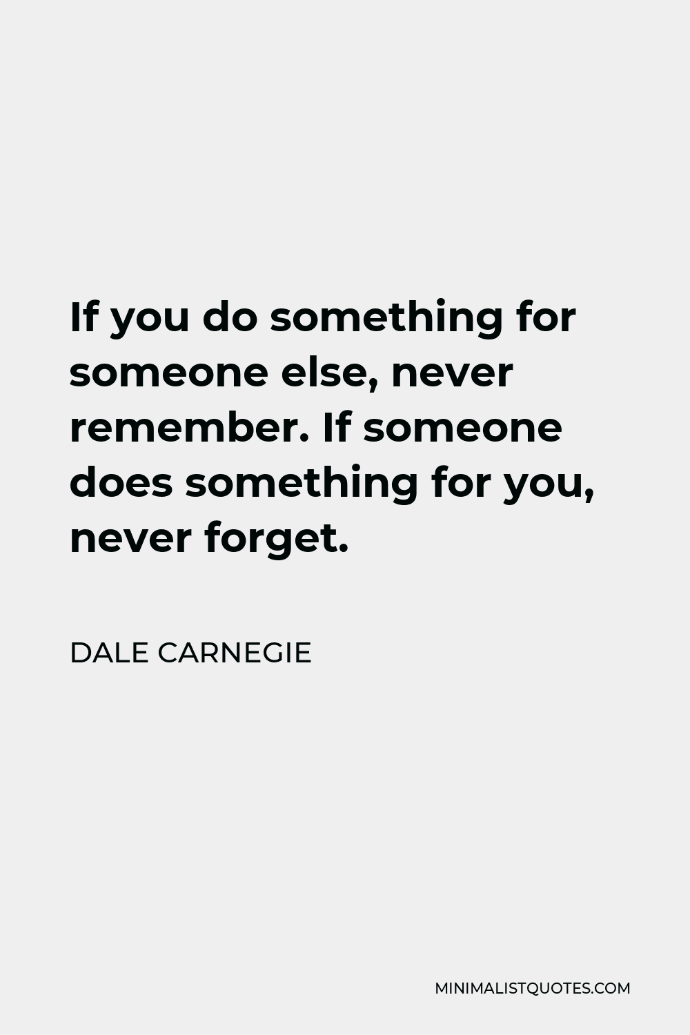 Dale Carnegie Quote - If you do something for someone else, never remember. If someone does something for you, never forget.