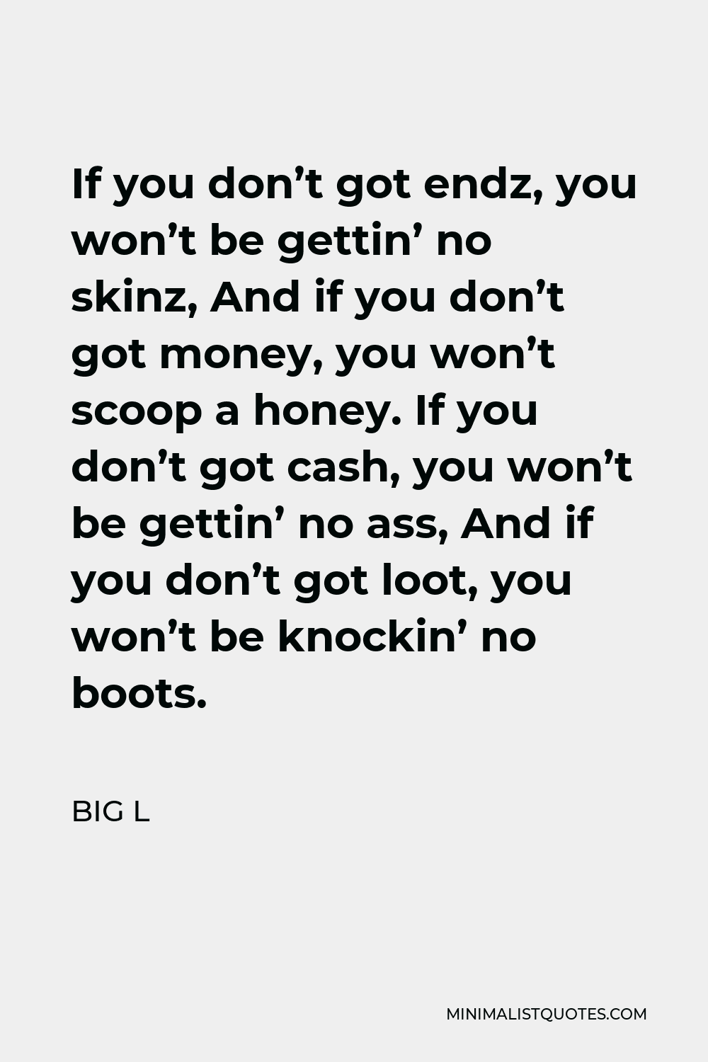 Big L Quote - If you don’t got endz, you won’t be gettin’ no skinz, And if you don’t got money, you won’t scoop a honey. If you don’t got cash, you won’t be gettin’ no ass, And if you don’t got loot, you won’t be knockin’ no boots.
