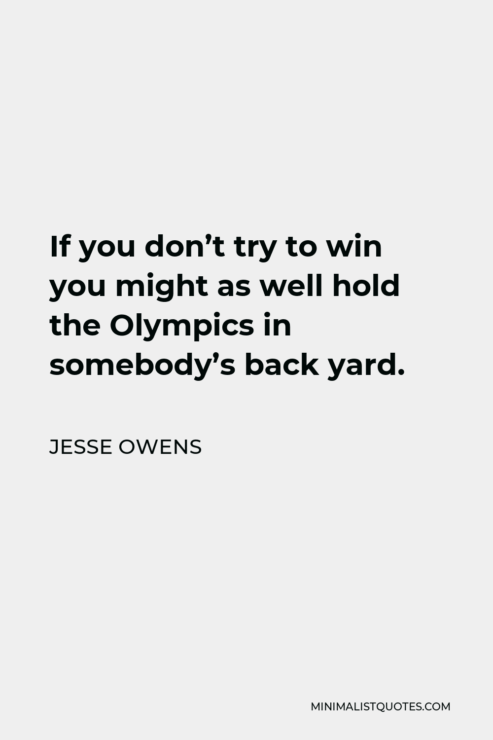 Jesse Owens Quote - If you don’t try to win you might as well hold the Olympics in somebody’s back yard. The thrill of competing carries with it the thrill of a gold medal. One wants to win to prove himself the best.