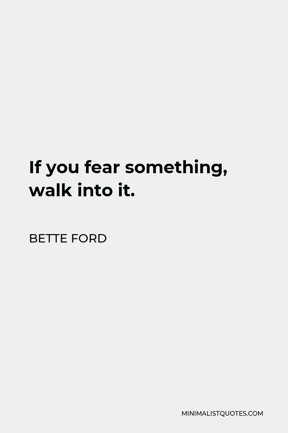 Bette Ford Quote - If you fear something, walk into it.