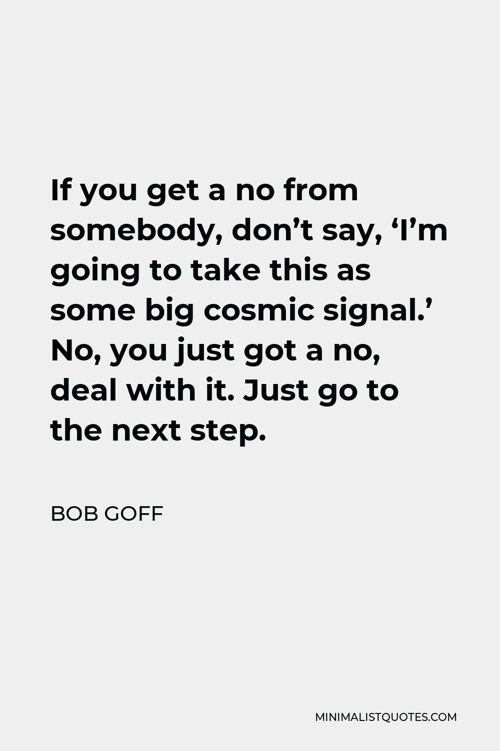 Bob Goff Quote - If you get a no from somebody, don’t say, ‘I’m going to take this as some big cosmic signal.’ No, you just got a no, deal with it. Just go to the next step.
