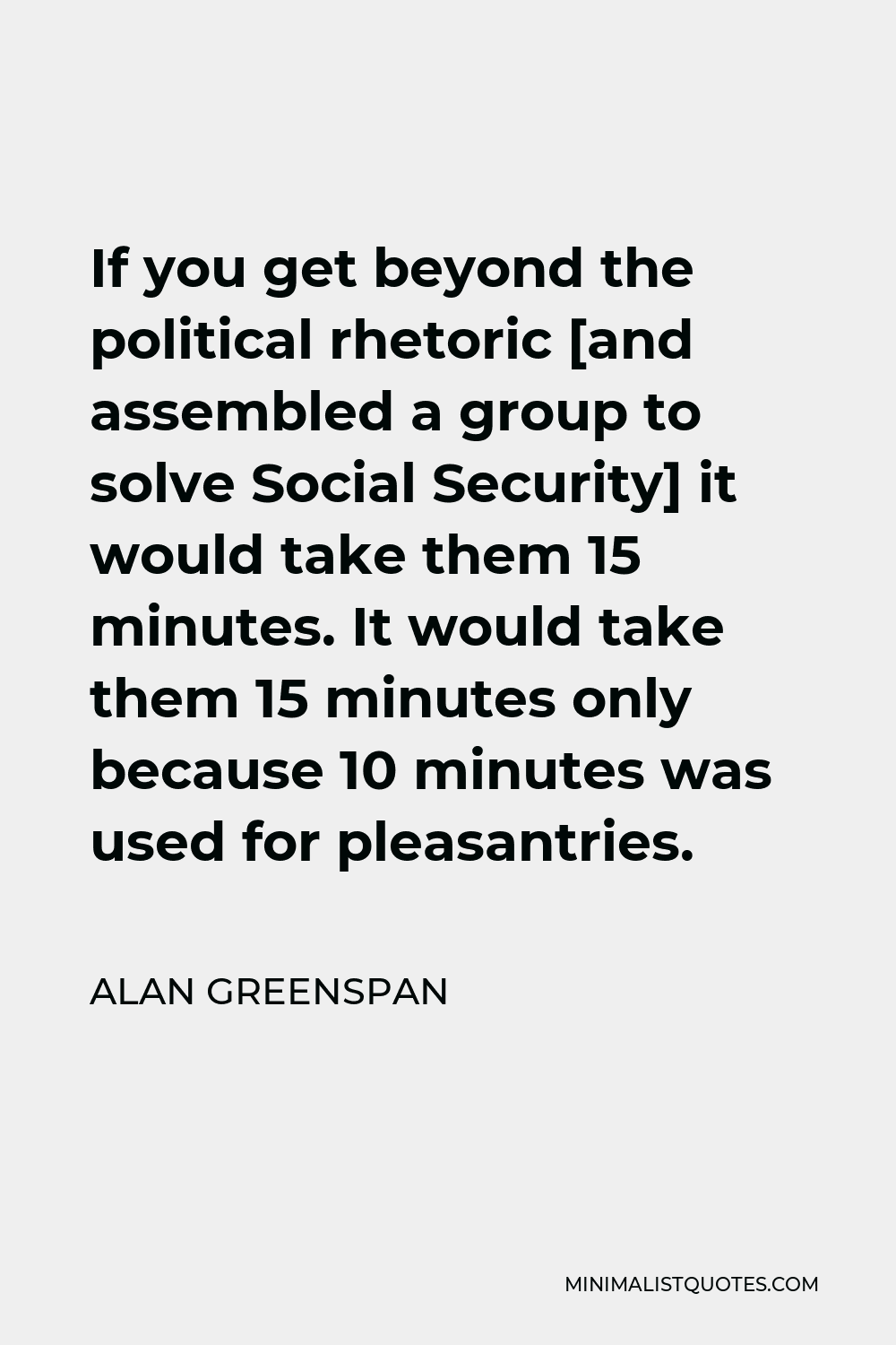 Alan Greenspan Quote - If you get beyond the political rhetoric [and assembled a group to solve Social Security] it would take them 15 minutes. It would take them 15 minutes only because 10 minutes was used for pleasantries.