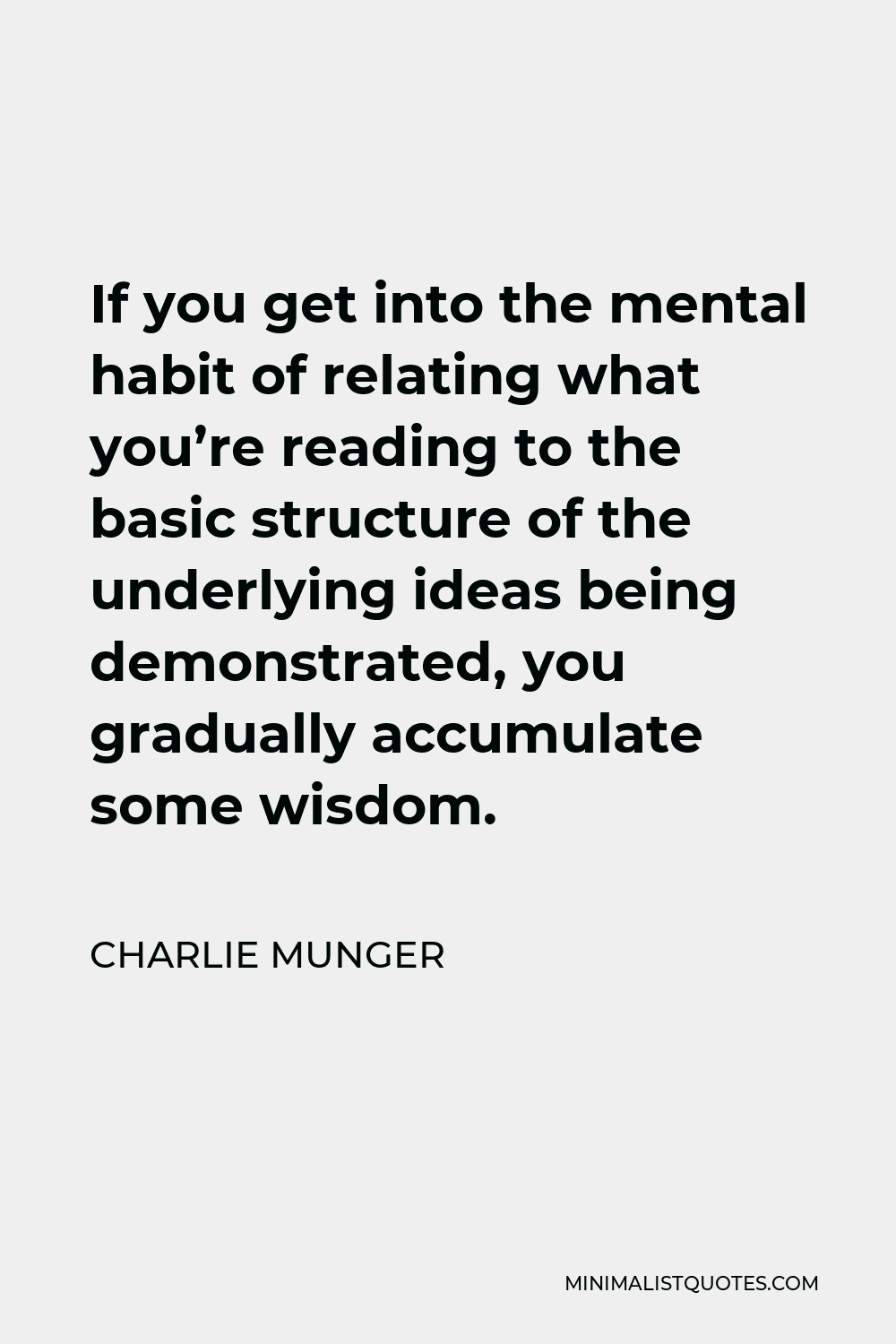 Charlie Munger Quote - If you get into the mental habit of relating what you’re reading to the basic structure of the underlying ideas being demonstrated, you gradually accumulate some wisdom.
