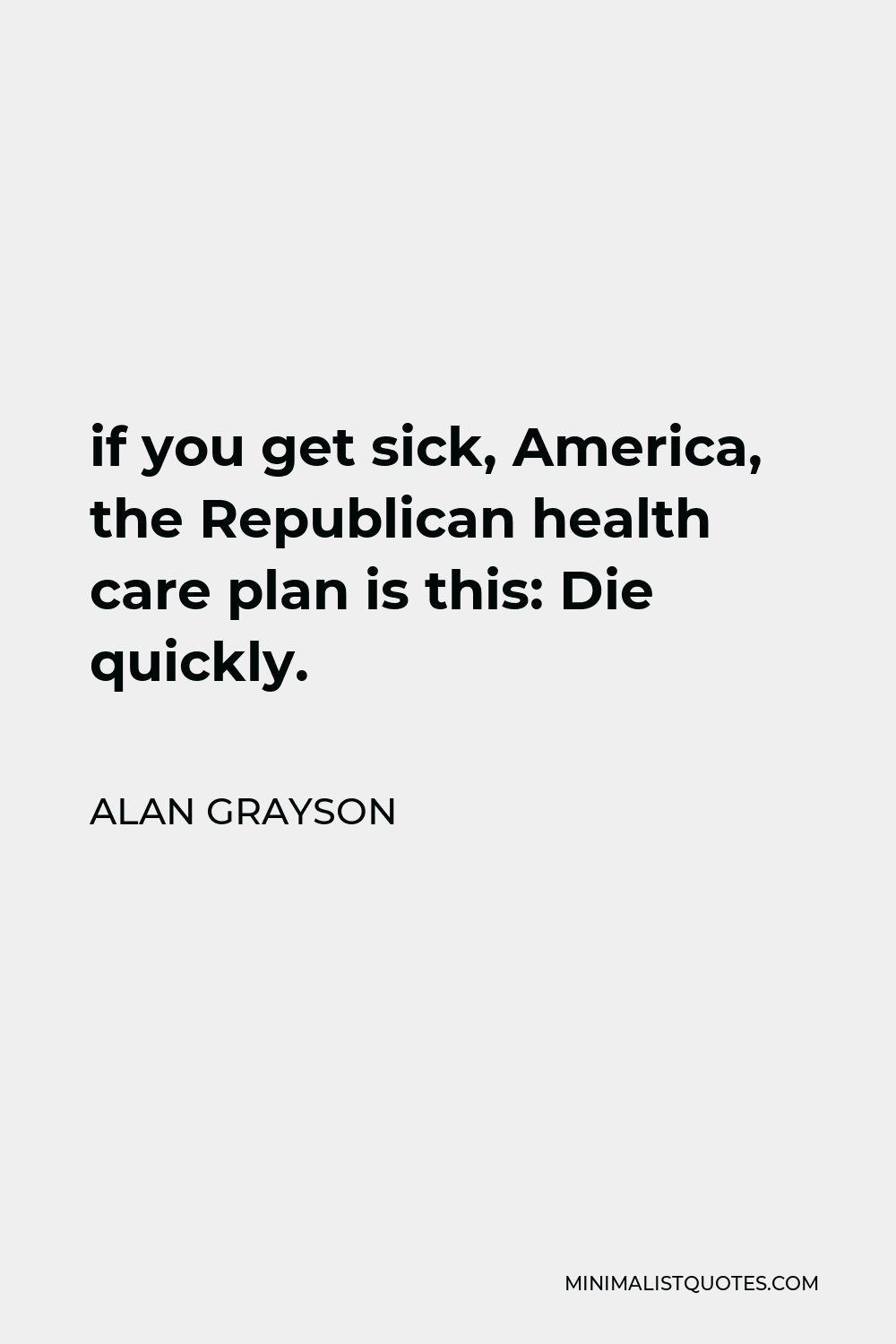 Alan Grayson Quote - if you get sick, America, the Republican health care plan is this: Die quickly.