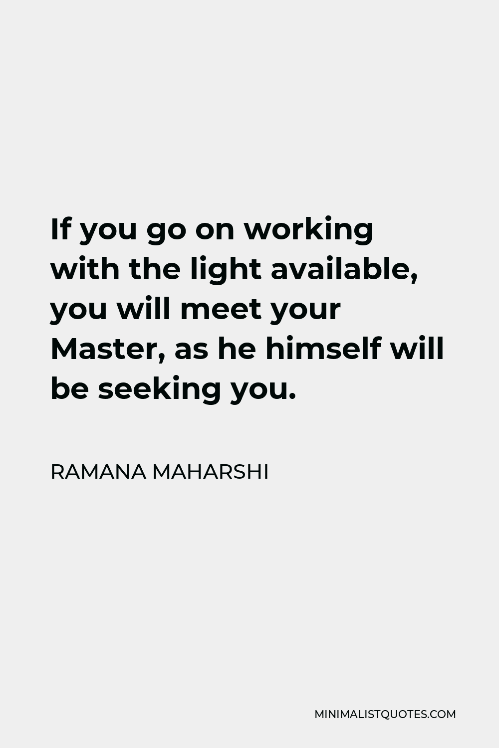 Ramana Maharshi Quote - If you go on working with the light available, you will meet your Master, as he himself will be seeking you.