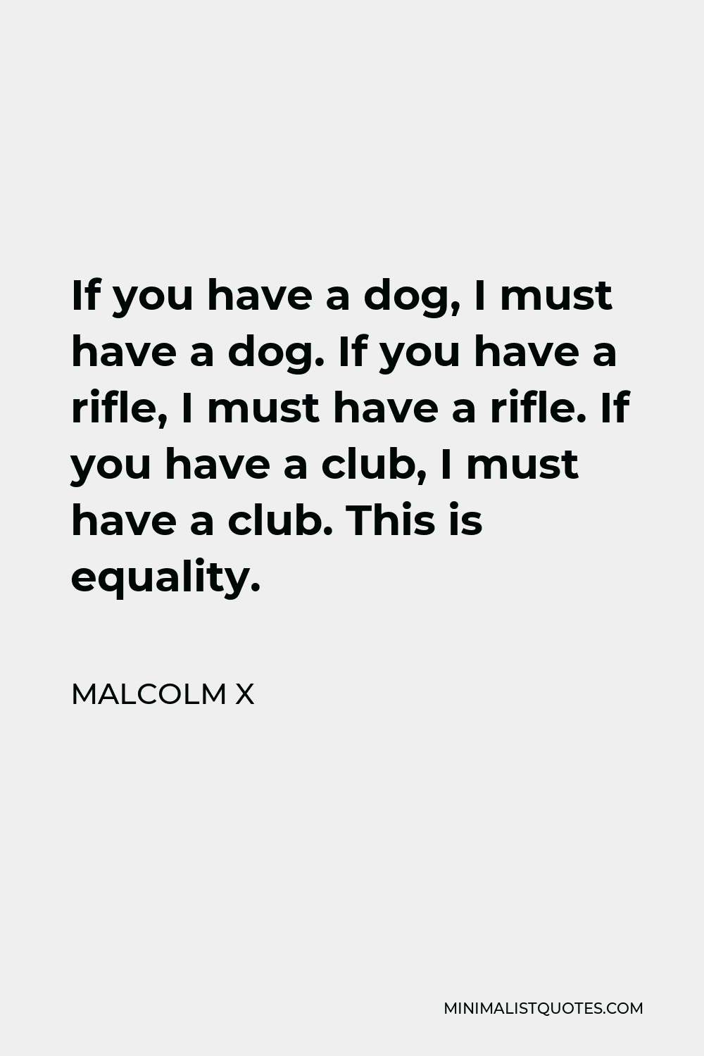 Malcolm X Quote - If you have a dog, I must have a dog. If you have a rifle, I must have a rifle. If you have a club, I must have a club. This is equality.