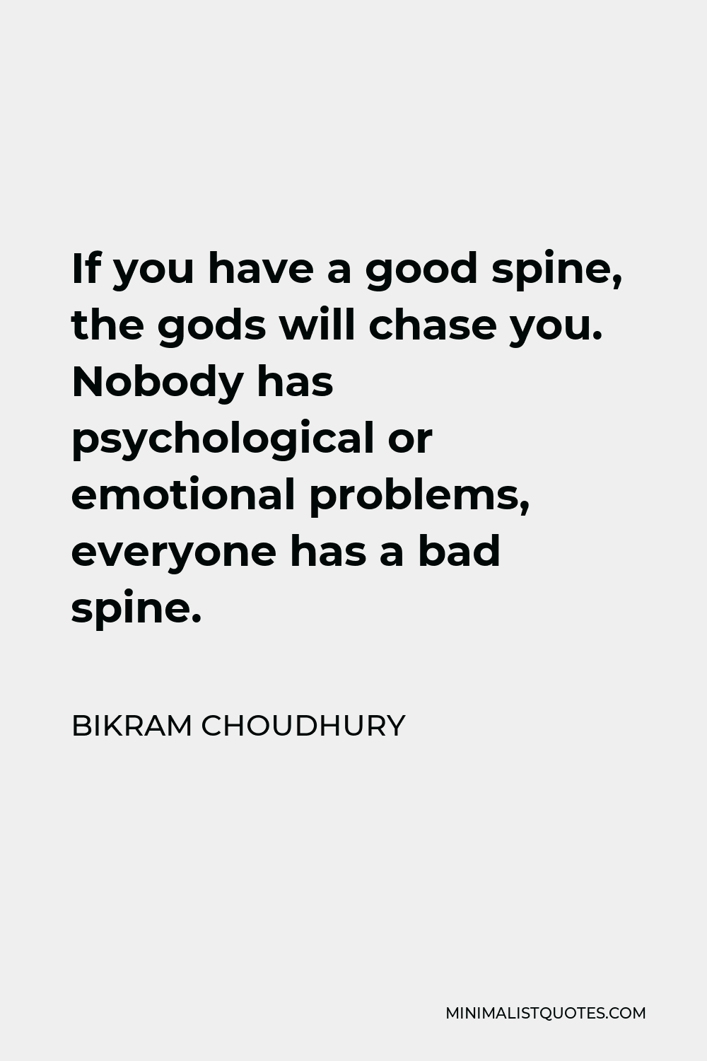 Bikram Choudhury Quote - If you have a good spine, the gods will chase you. Nobody has psychological or emotional problems, everyone has a bad spine.