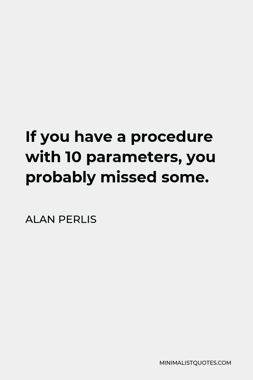 Alan Perlis Quote - If you have a procedure with 10 parameters, you probably missed some.