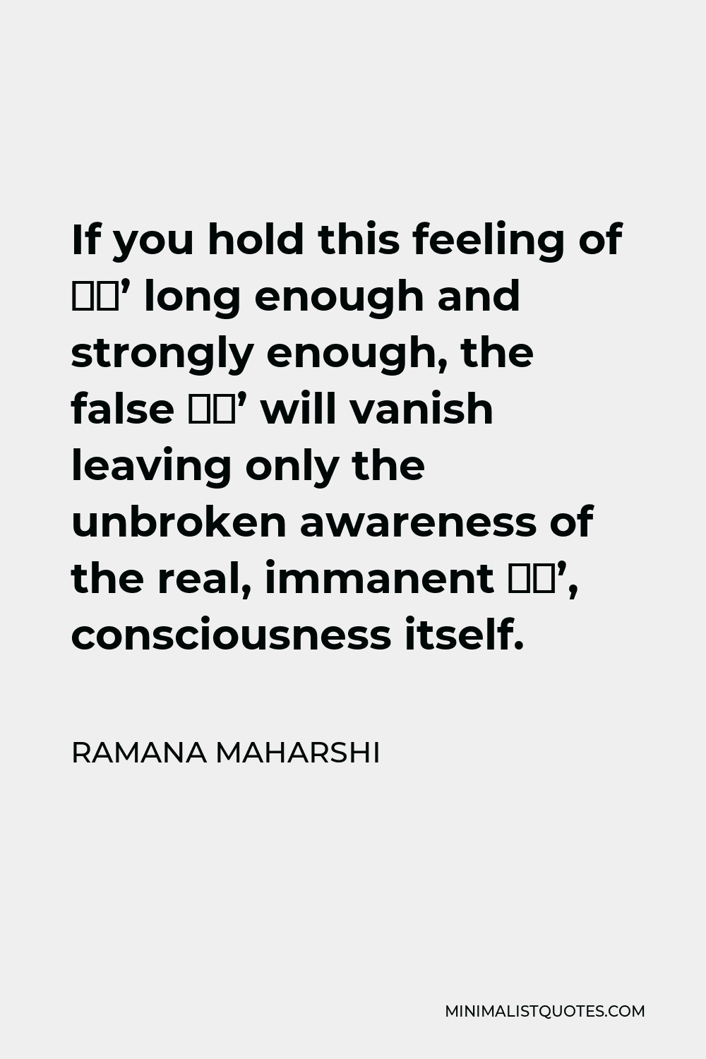 Ramana Maharshi Quote - If you hold this feeling of ‘I’ long enough and strongly enough, the false ‘I’ will vanish leaving only the unbroken awareness of the real, immanent ‘I’, consciousness itself.