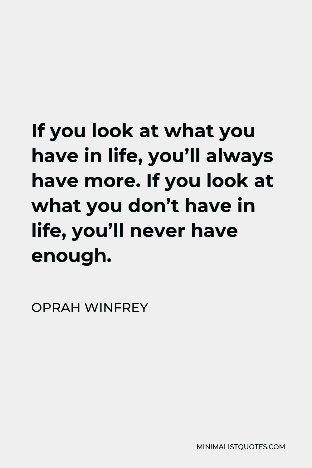 Oprah Winfrey Quote - If you look at what you have in life, you’ll always have more. If you look at what you don’t have in life, you’ll never have enough.
