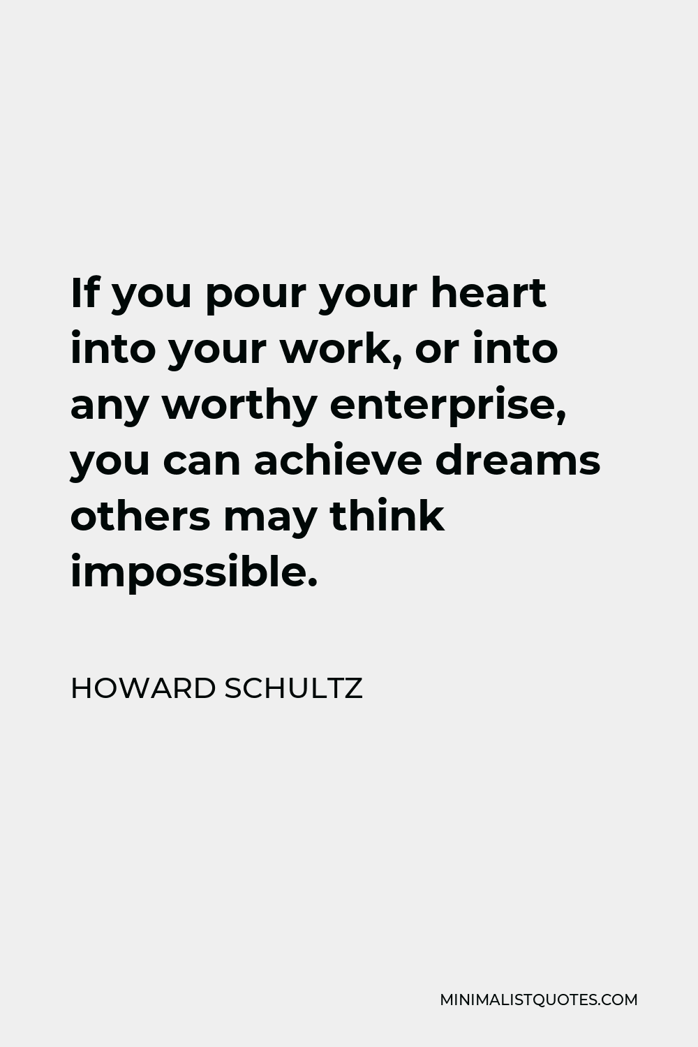 Howard Schultz Quote - If you pour your heart into your work, or into any worthy enterprise, you can achieve dreams others may think impossible.