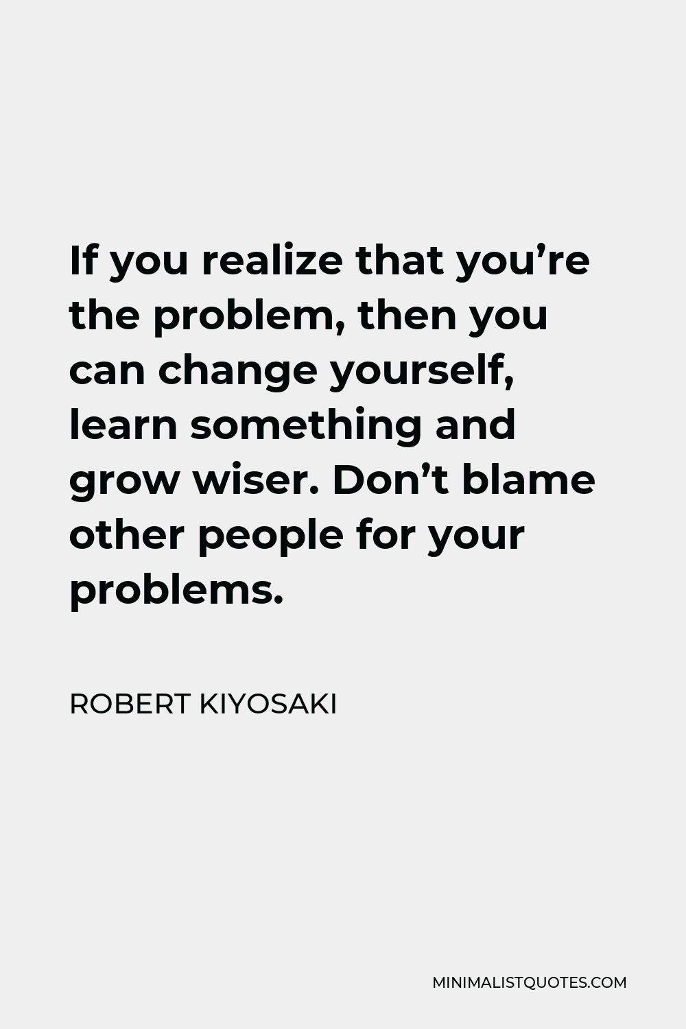 Robert Kiyosaki Quote - If you realize that you’re the problem, then you can change yourself, learn something and grow wiser. Don’t blame other people for your problems.