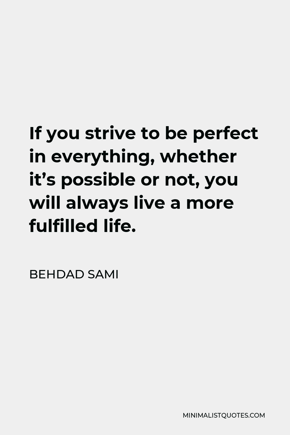 Behdad Sami Quote - If you strive to be perfect in everything, whether it’s possible or not, you will always live a more fulfilled life.