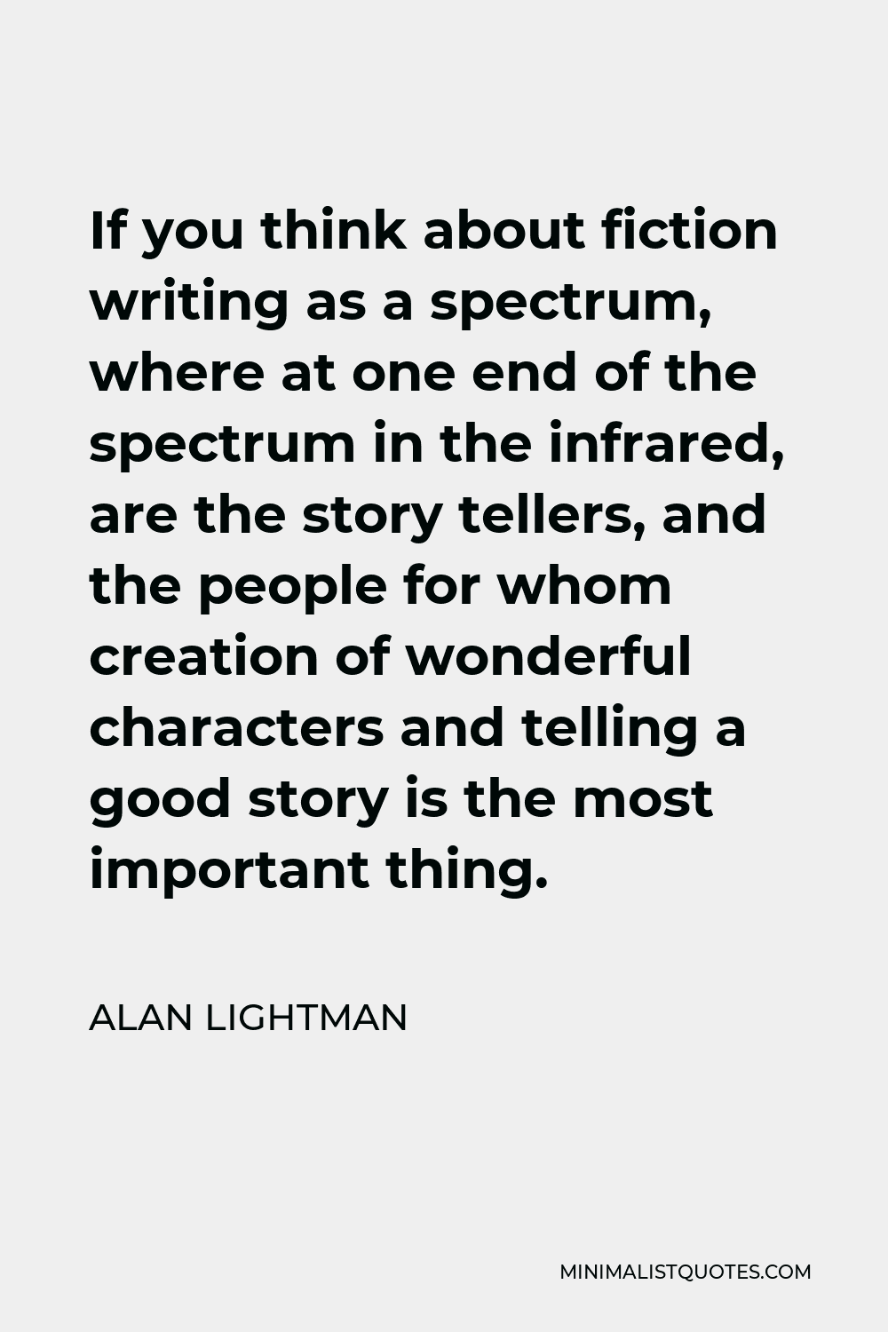 Alan Lightman Quote - If you think about fiction writing as a spectrum, where at one end of the spectrum in the infrared, are the story tellers, and the people for whom creation of wonderful characters and telling a good story is the most important thing.